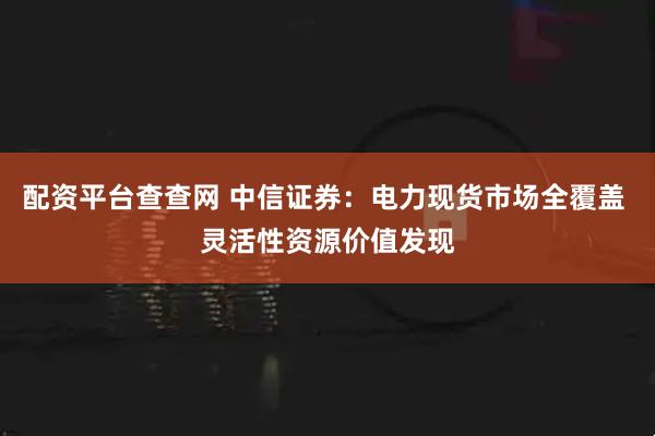 配资平台查查网 中信证券：电力现货市场全覆盖 灵活性资源价值发现