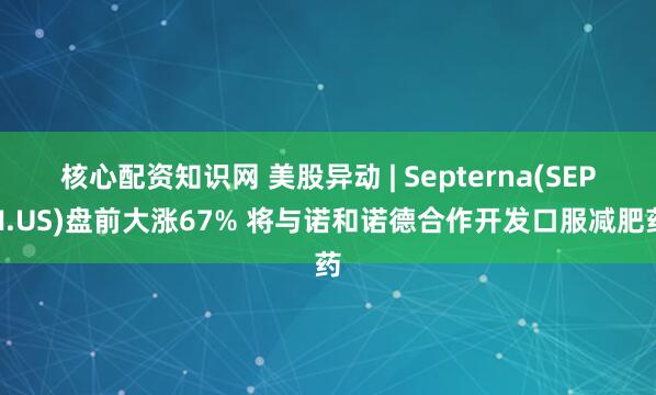 核心配资知识网 美股异动 | Septerna(SEPN.US)盘前大涨67% 将与诺和诺德合作开发口服减肥药