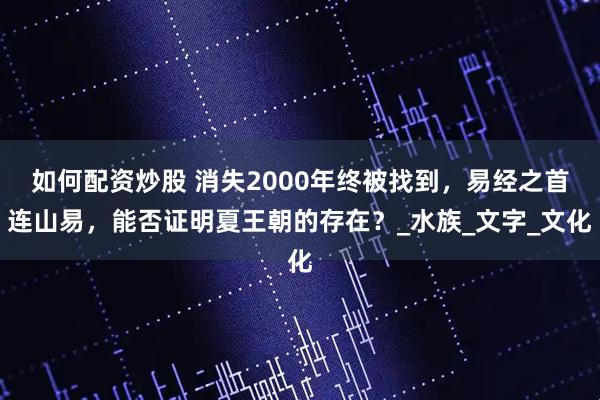 如何配资炒股 消失2000年终被找到，易经之首连山易，能否证明夏王朝的存在？_水族_文字_文化