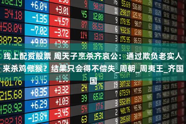 线上配资股票 周天子烹杀齐哀公：通过欺负老实人来杀鸡儆猴？结果只会得不偿失_周朝_周夷王_齐国