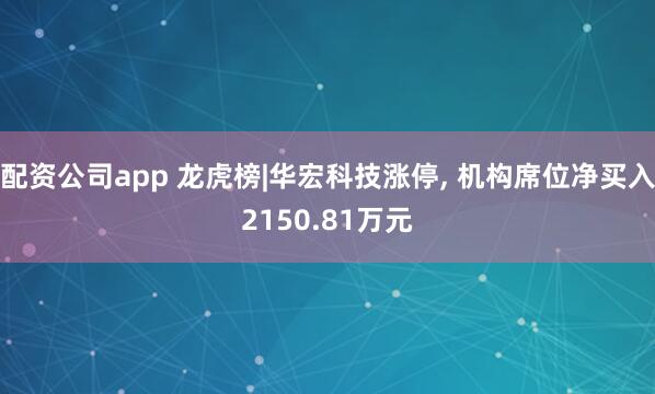 配资公司app 龙虎榜|华宏科技涨停, 机构席位净买入2150.81万元