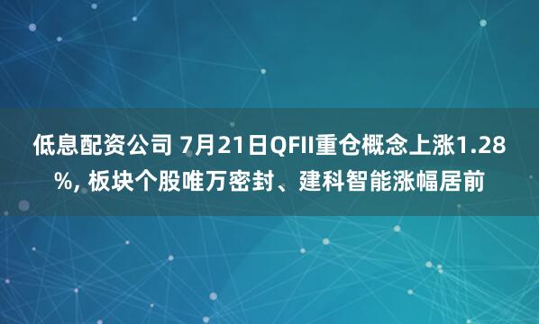 低息配资公司 7月21日QFII重仓概念上涨1.28%, 板块个股唯万密封、建科智能涨幅居前