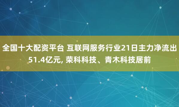 全国十大配资平台 互联网服务行业21日主力净流出51.4亿元, 荣科科技、青木科技居前