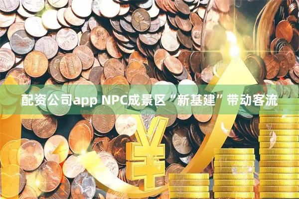 配资公司app NPC成景区“新基建”带动客流