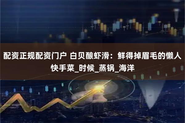 配资正规配资门户 白贝酿虾滑：鲜得掉眉毛的懒人快手菜_时候_蒸锅_海洋