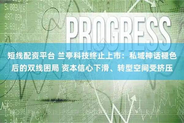 短线配资平台 兰亭科技终止上市：私域神话褪色后的双线困局 资本信心下滑、转型空间受挤压