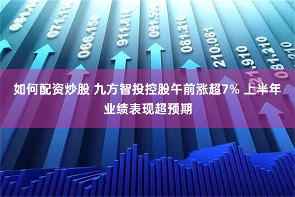 如何配资炒股 九方智投控股午前涨超7% 上半年业绩表现超预期