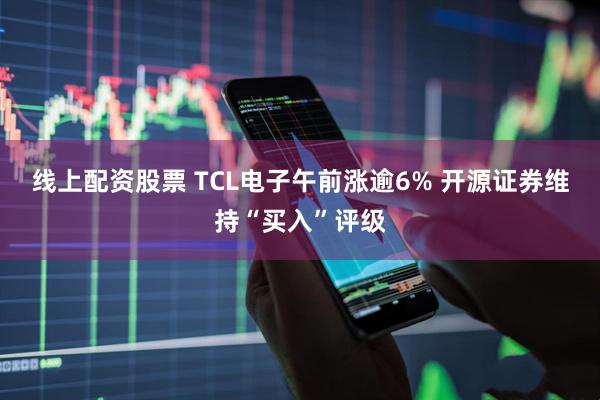 线上配资股票 TCL电子午前涨逾6% 开源证券维持“买入”评级