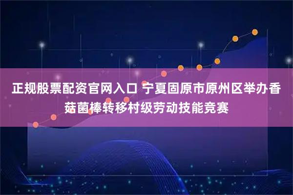 正规股票配资官网入口 宁夏固原市原州区举办香菇菌棒转移村级劳动技能竞赛