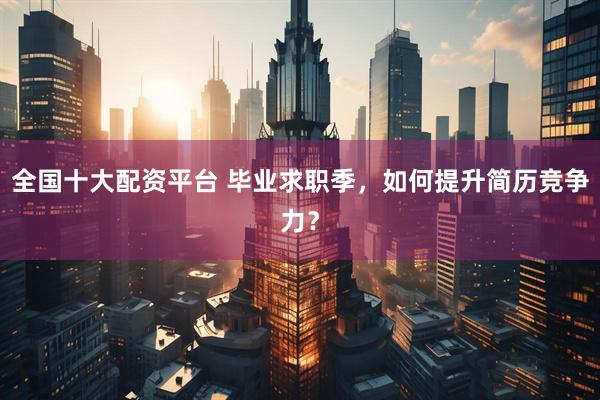 全国十大配资平台 毕业求职季，如何提升简历竞争力？