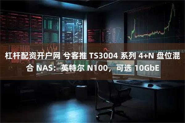 杠杆配资开户网 兮客推 TS3004 系列 4+N 盘位混合 NAS：英特尔 N100，可选 10GbE