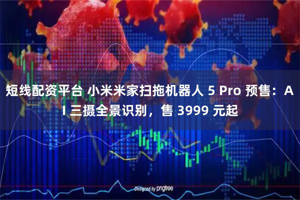短线配资平台 小米米家扫拖机器人 5 Pro 预售：AI 三摄全景识别，售 3999 元起