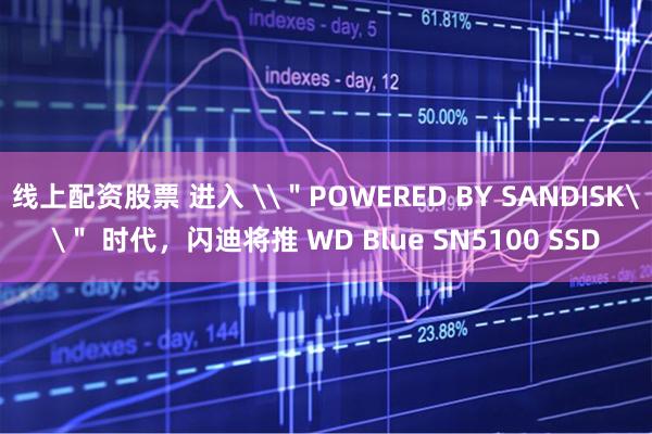 线上配资股票 进入 \＂POWERED BY SANDISK\＂ 时代，闪迪将推 WD Blue SN5100 SSD