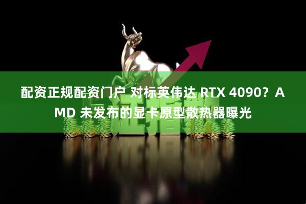 配资正规配资门户 对标英伟达 RTX 4090？AMD 未发布的显卡原型散热器曝光