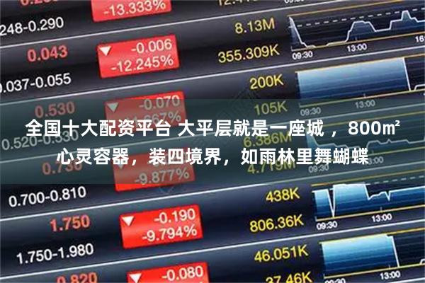 全国十大配资平台 大平层就是一座城 ，800㎡心灵容器，装四境界，如雨林里舞蝴蝶