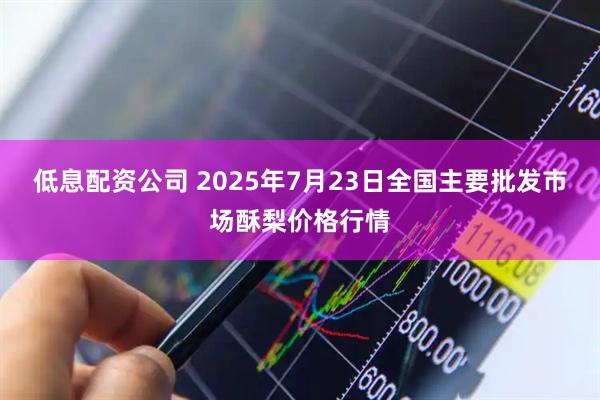 低息配资公司 2025年7月23日全国主要批发市场酥梨价格行情