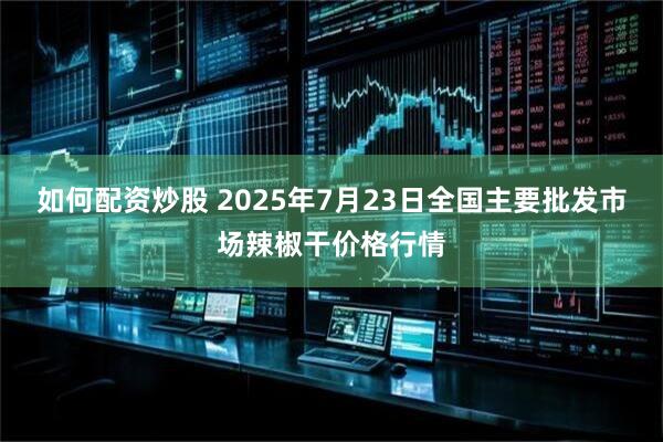 如何配资炒股 2025年7月23日全国主要批发市场辣椒干价格行情