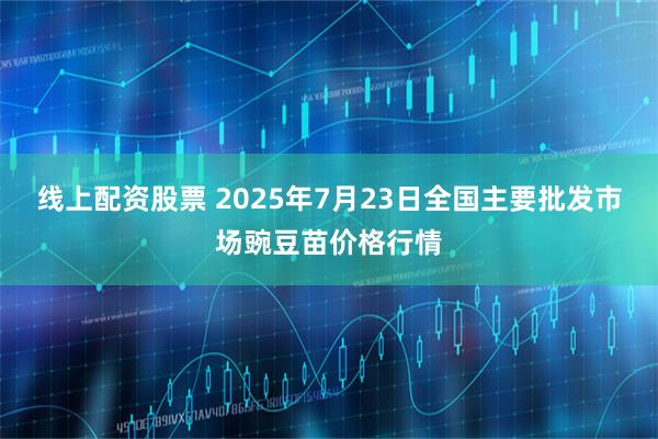 线上配资股票 2025年7月23日全国主要批发市场豌豆苗价格行情