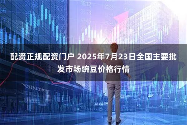 配资正规配资门户 2025年7月23日全国主要批发市场豌豆价格行情