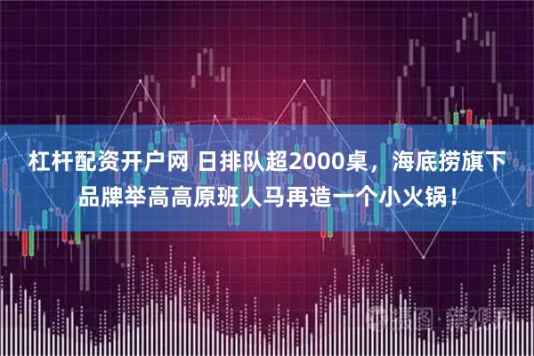 杠杆配资开户网 日排队超2000桌，海底捞旗下品牌举高高原班人马再造一个小火锅！