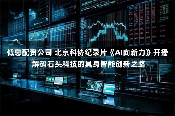 低息配资公司 北京科协纪录片《AI向新力》开播 解码石头科技的具身智能创新之路