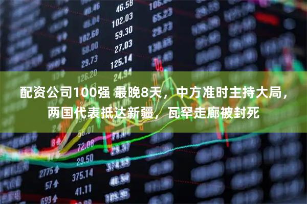 配资公司100强 最晚8天，中方准时主持大局，两国代表抵达新疆，瓦罕走廊被封死