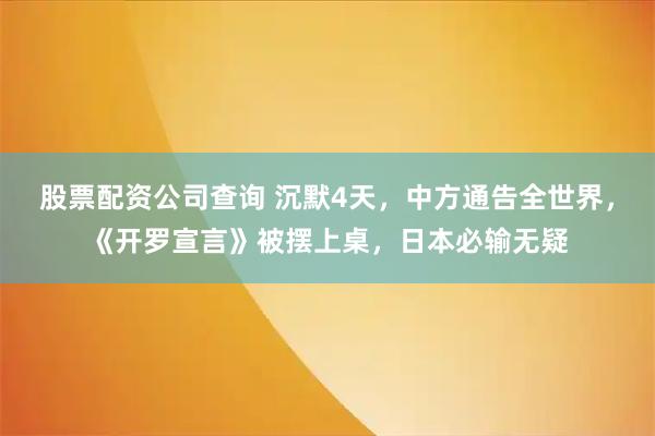 股票配资公司查询 沉默4天，中方通告全世界，《开罗宣言》被摆上桌，日本必输无疑