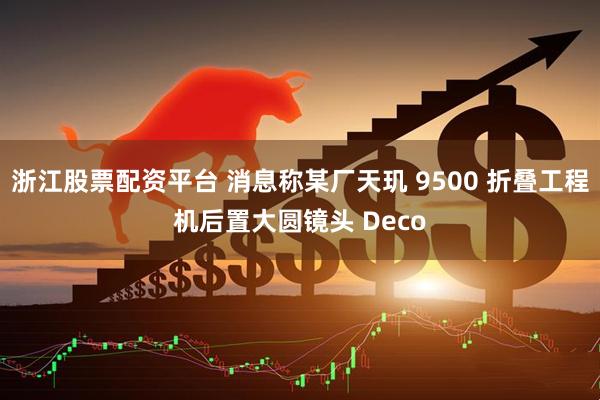 浙江股票配资平台 消息称某厂天玑 9500 折叠工程机后置大圆镜头 Deco