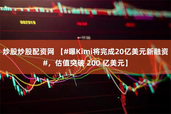 炒股炒股配资网 【#曝Kimi将完成20亿美元新融资#，估值突破 200 亿美元】