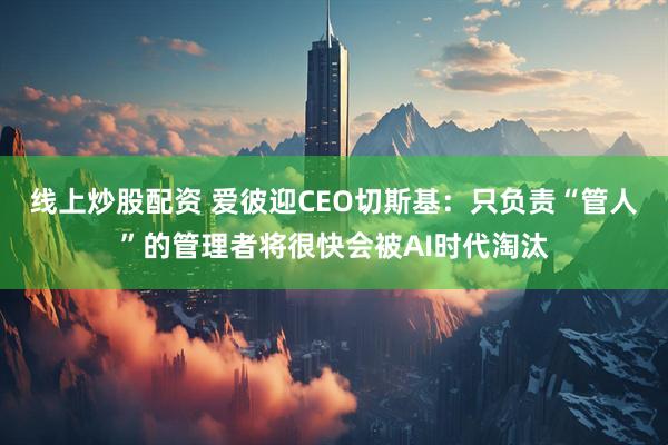 线上炒股配资 爱彼迎CEO切斯基：只负责“管人”的管理者将很快会被AI时代淘汰