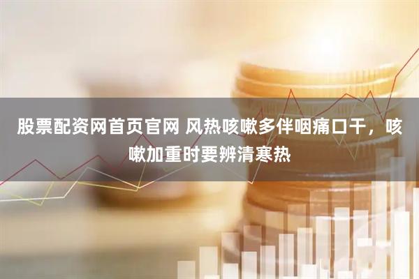 股票配资网首页官网 风热咳嗽多伴咽痛口干，咳嗽加重时要辨清寒热