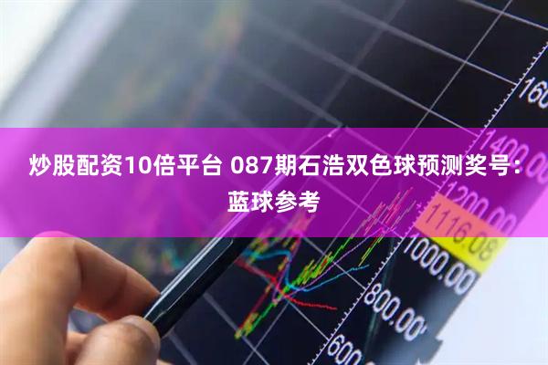 炒股配资10倍平台 087期石浩双色球预测奖号：蓝球参考