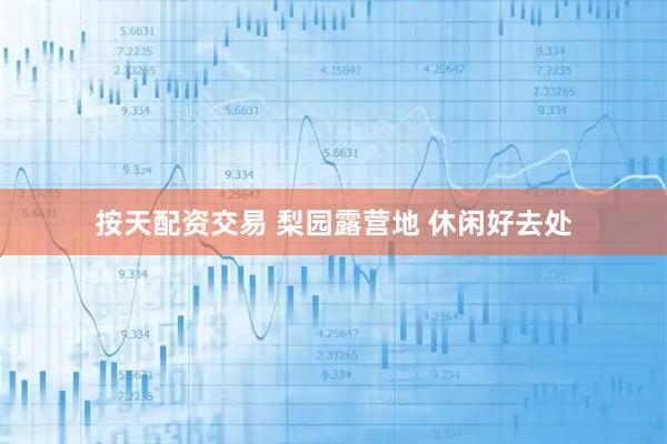 按天配资交易 梨园露营地 休闲好去处