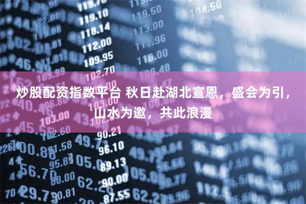 炒股配资指数平台 秋日赴湖北宣恩，盛会为引，山水为邀，共此浪漫
