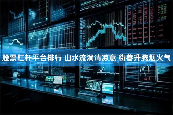 股票杠杆平台排行 山水流淌清凉意 街巷升腾烟火气